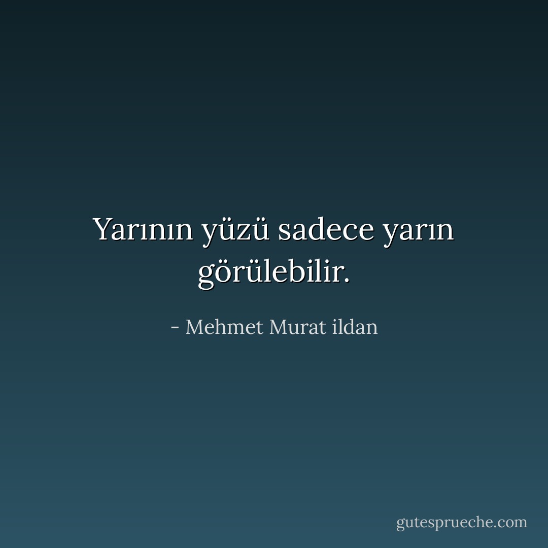 Yarının yüzü sadece yarın görülebilir. - Mehmet Murat ildan