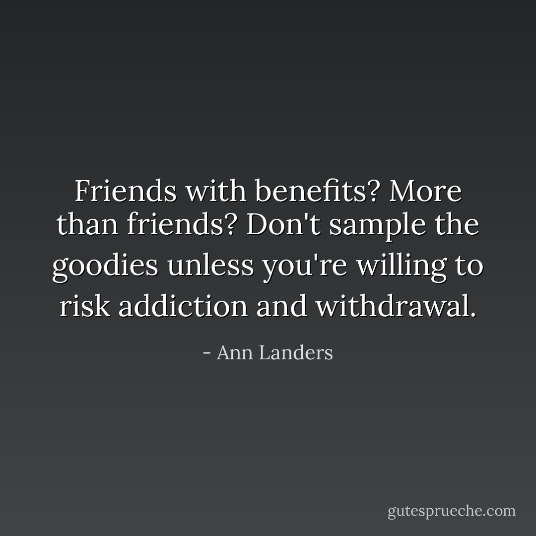 Friends with benefits? More than friends? Don't sample the goodies unless you're willing to risk addiction and withdrawal. - Ann Landers