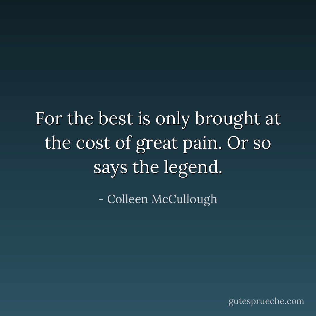 For the best is only brought at the cost of great pain. Or so says the legend. - Colleen McCullough
