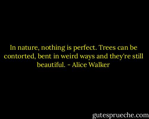 In nature, nothing is perfect. Trees can be contorted, bent in weird ways and they're still beautiful. - Alice Walker