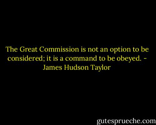 The Great Commission is not an option to be considered; it is a command to be obeyed. - James Hudson Taylor