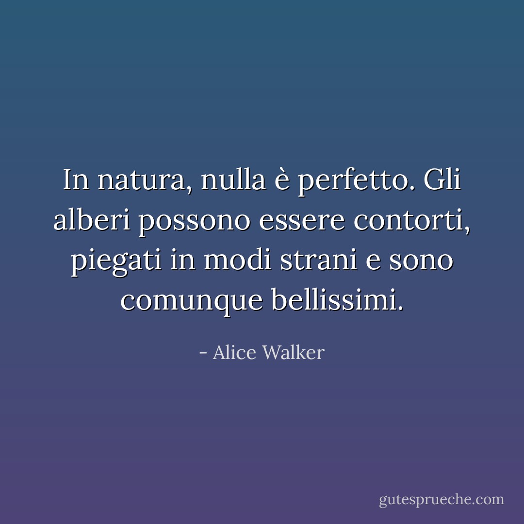 In natura, nulla è perfetto. Gli alberi possono essere contorti, piegati in modi strani e sono comunque bellissimi. - Alice Walker