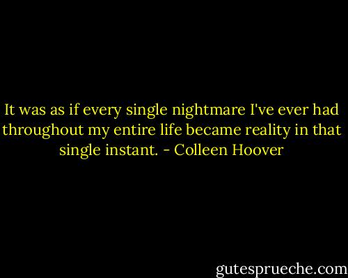 It was as if every single nightmare I've ever had throughout my entire life became reality in that single instant. - Colleen Hoover