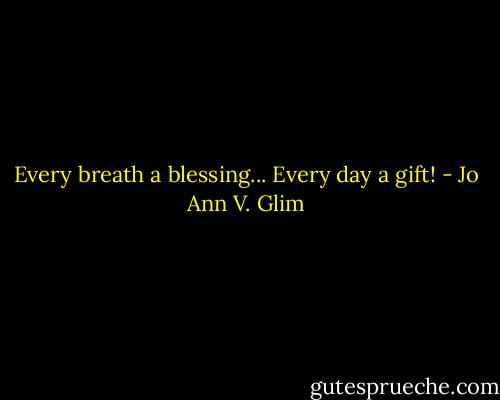 Every breath a blessing... Every day a gift! - Jo Ann V. Glim