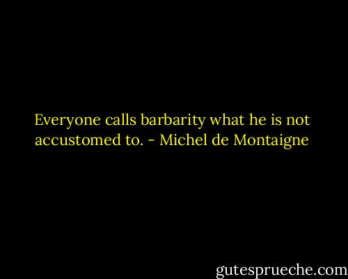 Everyone calls barbarity what he is not accustomed to. - Michel de Montaigne