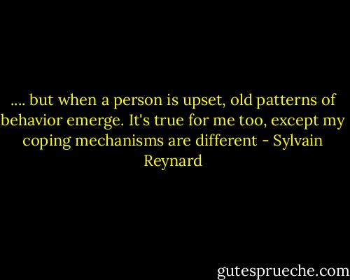.... but when a person is upset, old patterns of behavior emerge. It's true for me too, except my coping mechanisms are different - Sylvain Reynard