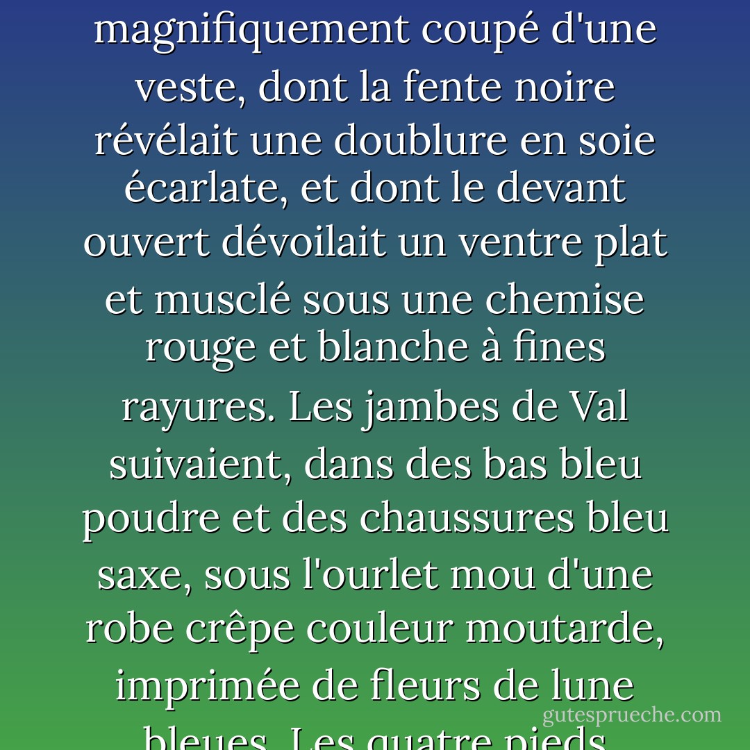 Au-dessus de sa tête, au niveau de la rue, il vit l'aileron incliné d'une Porsche écarlate, dont la dérive se trouvait plus ou moins au bord supérieur du cadre de sa fenêtre. Une paire de chaussures noires très souples, propres et luisantes apparut, suivie par des jambes impeccablement froissées en laine légère à rayures anthracite mat, suivies par l'ourlet inférieur magnifiquement coupé d'une veste, dont la fente noire révélait une doublure en soie écarlate, et dont le devant ouvert dévoilait un ventre plat et musclé sous une chemise rouge et blanche à fines rayures. Les jambes de Val suivaient, dans des bas bleu poudre et des chaussures bleu saxe, sous l'ourlet mou d'une robe crêpe couleur moutarde, imprimée de fleurs de lune bleues. Les quatre pieds avançaient et reculaient, reculaient et avançaient, les pieds masculins insistant vers les escaliers du sous-sol, les pieds féminins résistant, parant. Roland ouvrit la porte et pénétra dans la zone, poussé surtout par ce qui l'animait toujours, la pure curiosité de savoir à quoi ressemblait la moitié supérieure. - A.S. Byatt