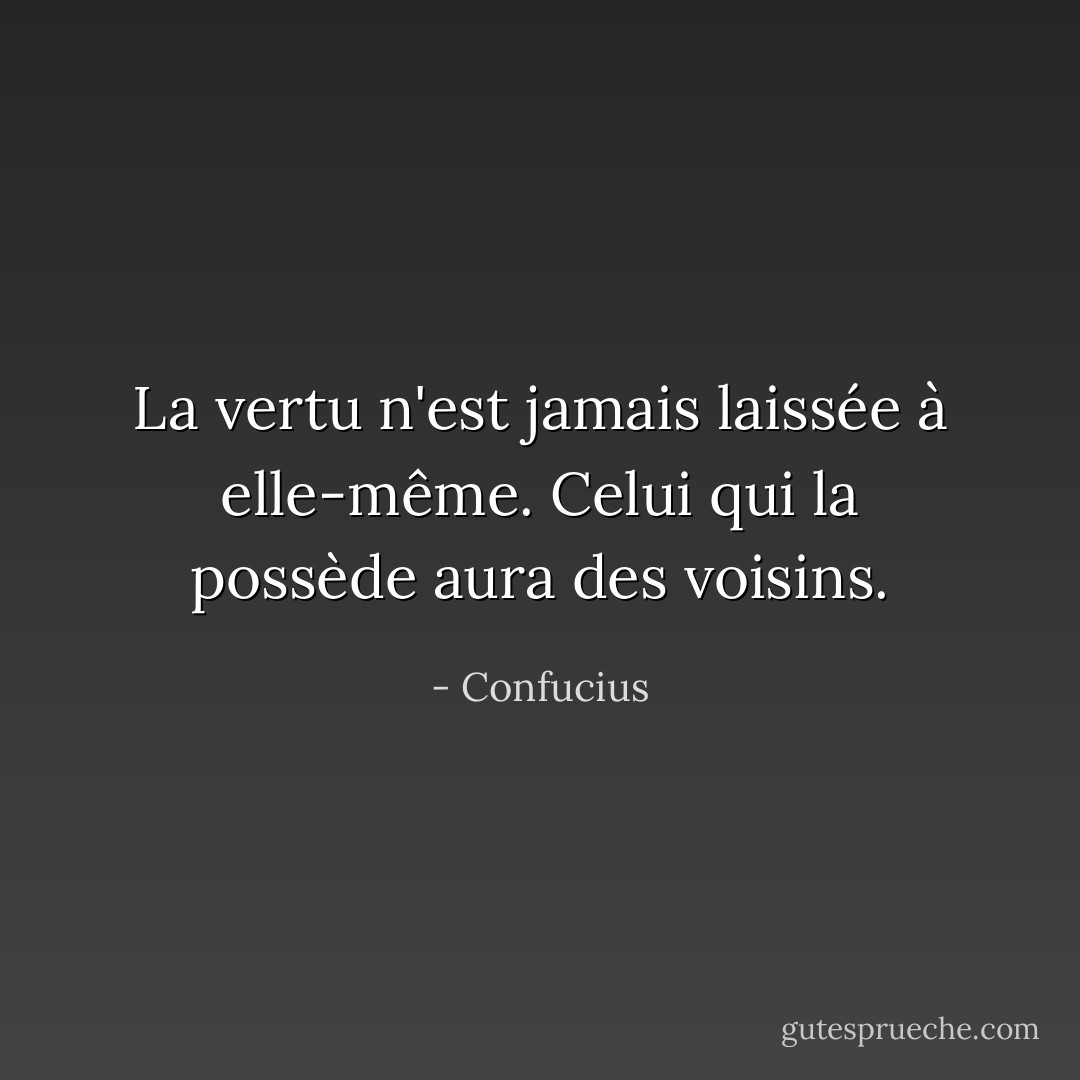La vertu n'est jamais laissée à elle-même. Celui qui la possède aura des voisins. - Confucius