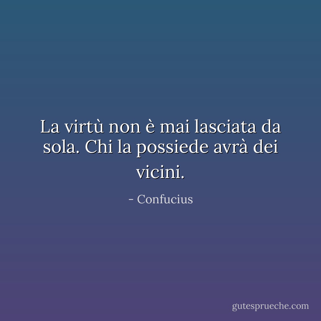 La virtù non è mai lasciata da sola. Chi la possiede avrà dei vicini. - Confucius