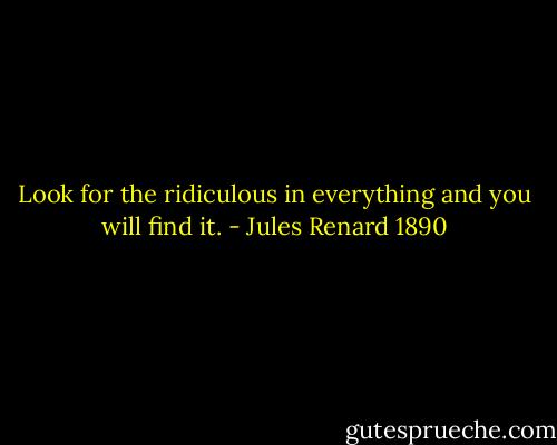Look for the ridiculous in everything and you will find it. - Jules Renard 1890
