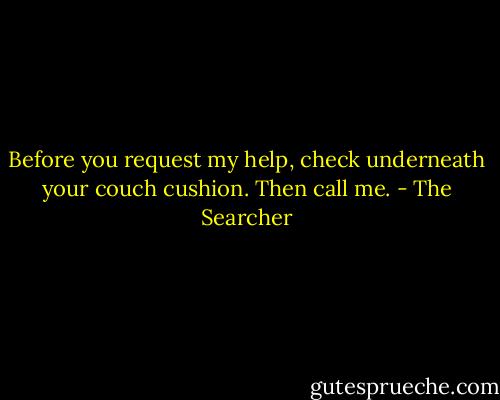 Before you request my help, check underneath your couch cushion. Then call me. - The Searcher