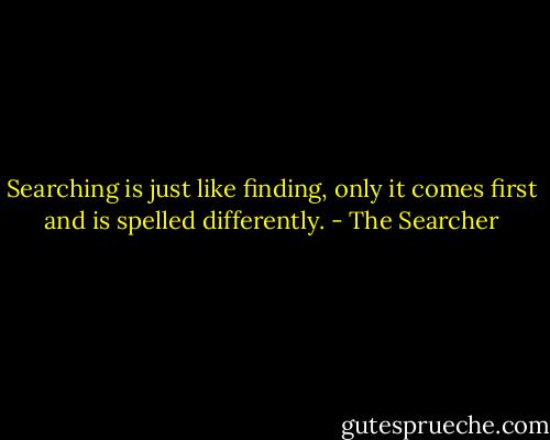 Searching is just like finding, only it comes first and is spelled differently. - The Searcher
