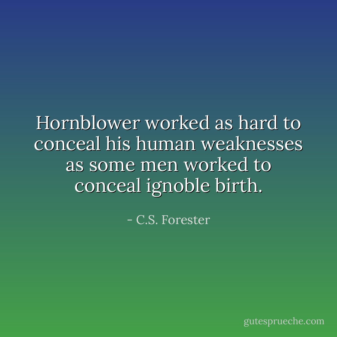 Hornblower worked as hard to conceal his human weaknesses as some men worked to conceal ignoble birth. - C.S. Forester