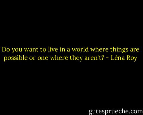 Do you want to live in a world where things are possible or one where they aren't? - Léna Roy