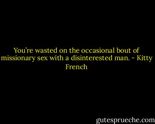 You’re wasted on the occasional bout of missionary sex with a disinterested man. - Kitty French