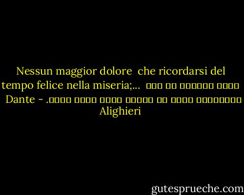 Nessun maggior dolore<br /> che ricordarsi del tempo felice<br />nella miseria;...<br /><br />دردي بزرگتر از ياد روزگاران خوشي در دوران تيره روزي نيست. - Dante Alighieri