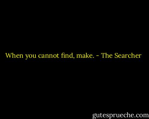 When you cannot find, make. - The Searcher