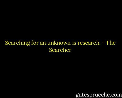 Searching for an unknown is research. - The Searcher