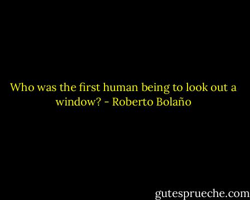 Who was the first human being to look out a window? - Roberto Bolaño