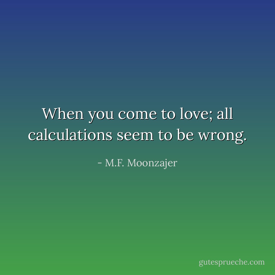 When you come to love; all calculations seem to be wrong. - M.F. Moonzajer