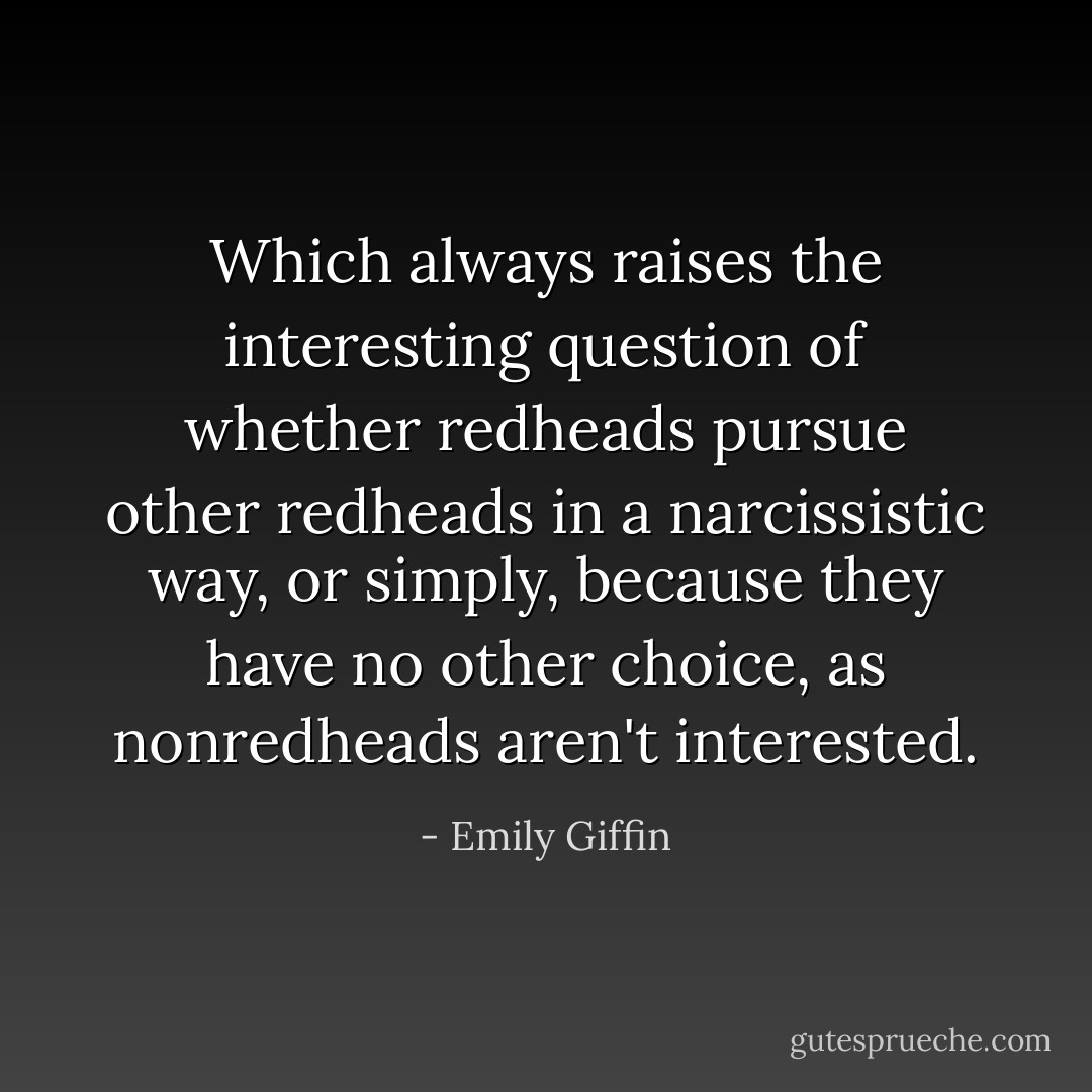 Which always raises the interesting question of whether redheads pursue other redheads in a narcissistic way, or simply, because they have no other choice, as nonredheads aren't interested. - Emily Giffin