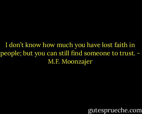 I don’t know how much you have lost faith in people; but you can still find someone to trust. - M.F. Moonzajer