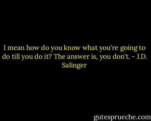 I mean how do you know what you're going to do till you do it? The answer is, you don't. - J.D. Salinger