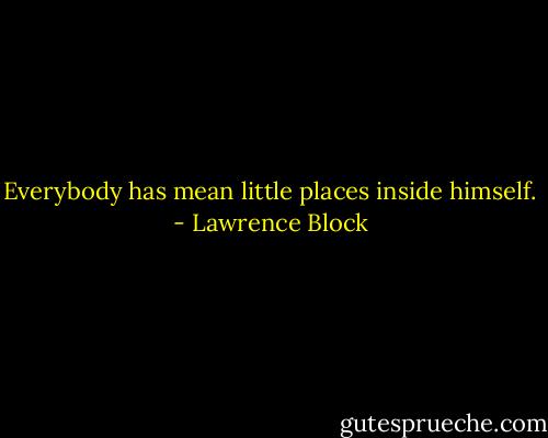 Everybody has mean little places inside himself. - Lawrence Block