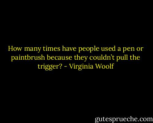 How many times have people used a pen or paintbrush because they couldn’t pull the trigger? - Virginia Woolf