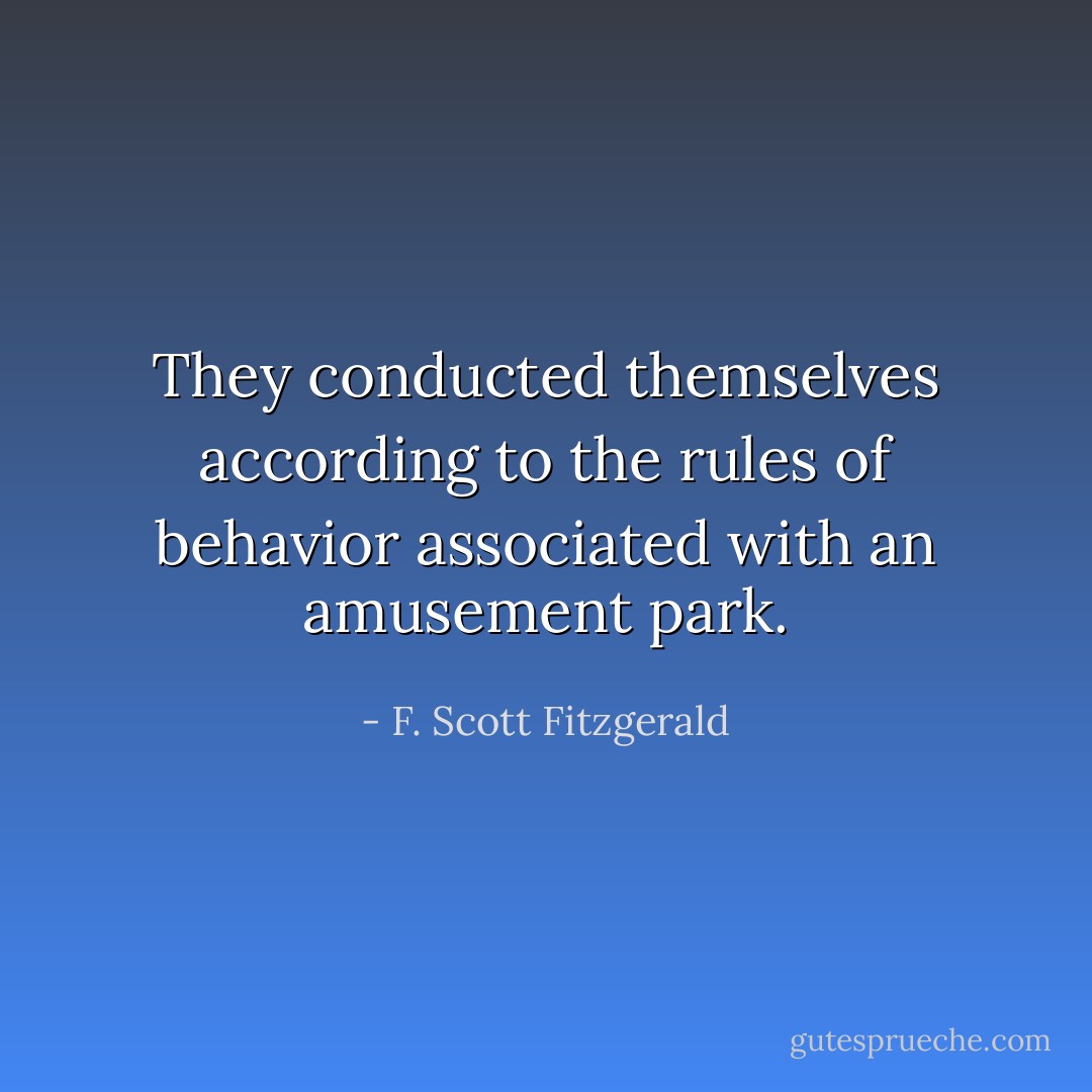 They conducted themselves according to the rules of behavior associated with an amusement park. - F. Scott Fitzgerald