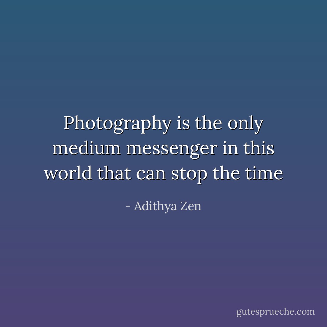 Photography is the only medium messenger in this world that can stop the time - Adithya Zen