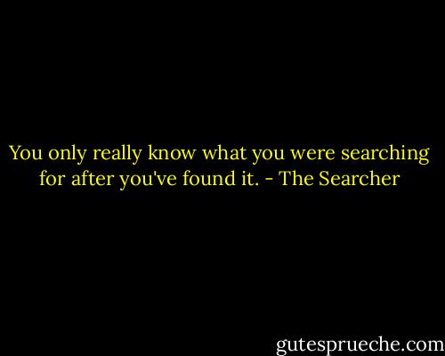 You only really know what you were searching for after you've found it. - The Searcher
