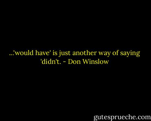 ...'would have' is just another way of saying 'didn't. - Don Winslow