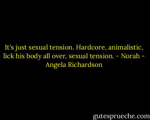 It's just sexual tension. Hardcore, animalistic, lick his body all over, sexual tension. - Norah - Angela Richardson