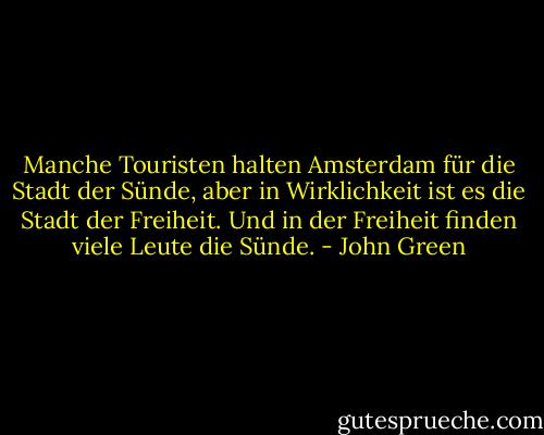 Manche Touristen halten Amsterdam für die Stadt der Sünde, aber in Wirklichkeit ist es die Stadt der Freiheit. Und in der Freiheit finden viele Leute die Sünde. - John Green
