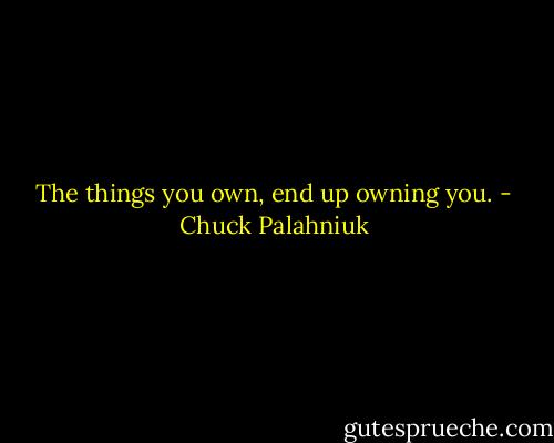 The things you own, end up owning you. - Chuck Palahniuk