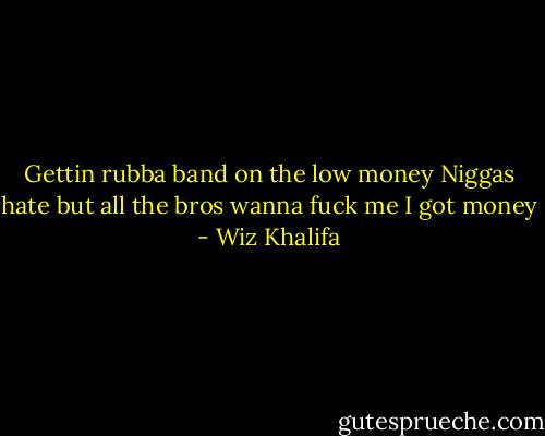 Gettin rubba band on the low money<br />Niggas hate but all the bros wanna fuck me<br />I got money - Wiz Khalifa