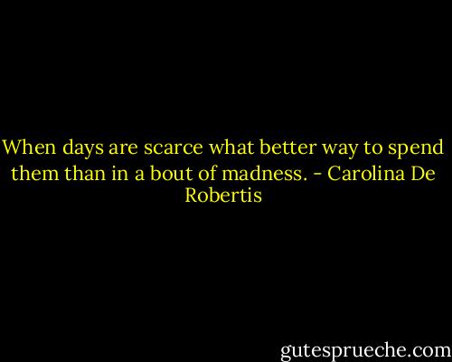 When days are scarce what better way to spend them than in a bout of madness. - Carolina De Robertis
