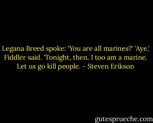 Legana Breed spoke: 'You are all marines?'<br />'Aye,' Fiddler said.<br />'Tonight, then, I too am a marine. Let us go kill people. - Steven Erikson