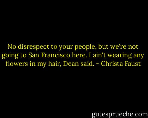 No disrespect to your people, but we're not going to San Francisco here. I ain't wearing any flowers in my hair, Dean said. - Christa Faust