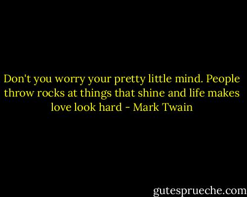 Don't you worry your pretty little mind. People throw rocks at things that shine and life makes love look hard - Mark Twain