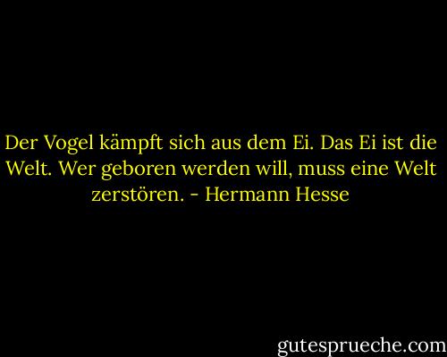 Der Vogel kämpft sich aus dem Ei. Das Ei ist die Welt. Wer geboren werden will, muss eine Welt zerstören. - Hermann Hesse