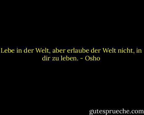 Lebe in der Welt, aber erlaube der Welt nicht, in dir zu leben. - Osho