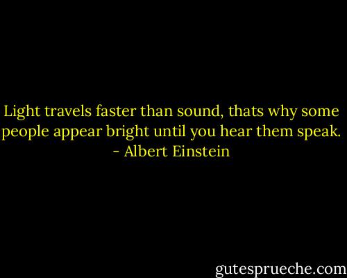 Light travels faster than sound, thats why some people appear bright until you hear them speak. - Albert Einstein
