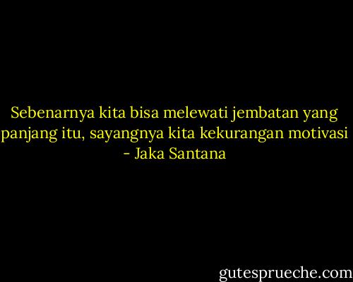 Sebenarnya kita bisa melewati jembatan yang panjang itu, sayangnya kita kekurangan motivasi - Jaka Santana