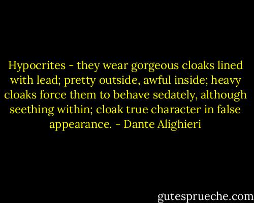 Hypocrites - they wear gorgeous cloaks lined with lead; pretty outside, awful inside; heavy cloaks force them to behave sedately, although seething within; cloak true character in false appearance. - Dante Alighieri