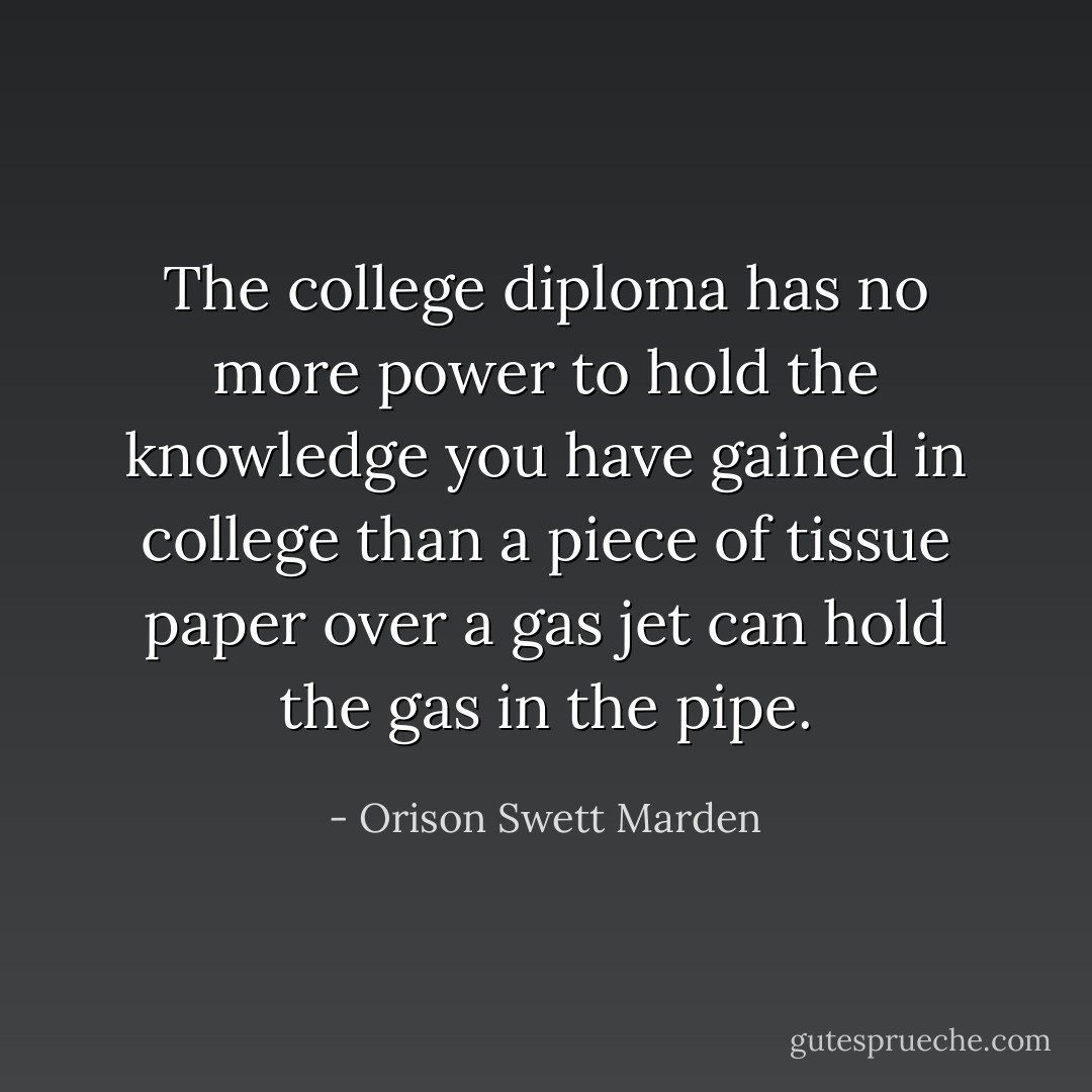 The college diploma has no more power to hold the knowledge you have gained in college than a piece of tissue paper over a gas jet can hold the gas in the pipe. - Orison Swett Marden