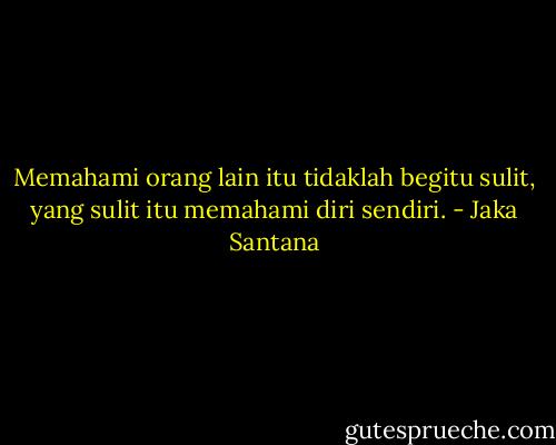 Memahami orang lain itu tidaklah begitu sulit, yang sulit itu memahami diri sendiri. - Jaka Santana