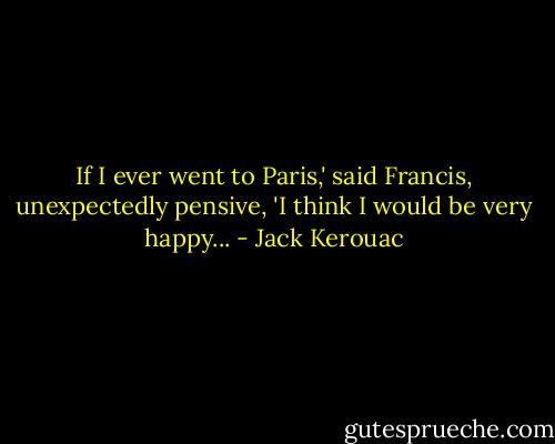 If I ever went to Paris,' said Francis, unexpectedly pensive, 'I think I would be very happy... - Jack Kerouac