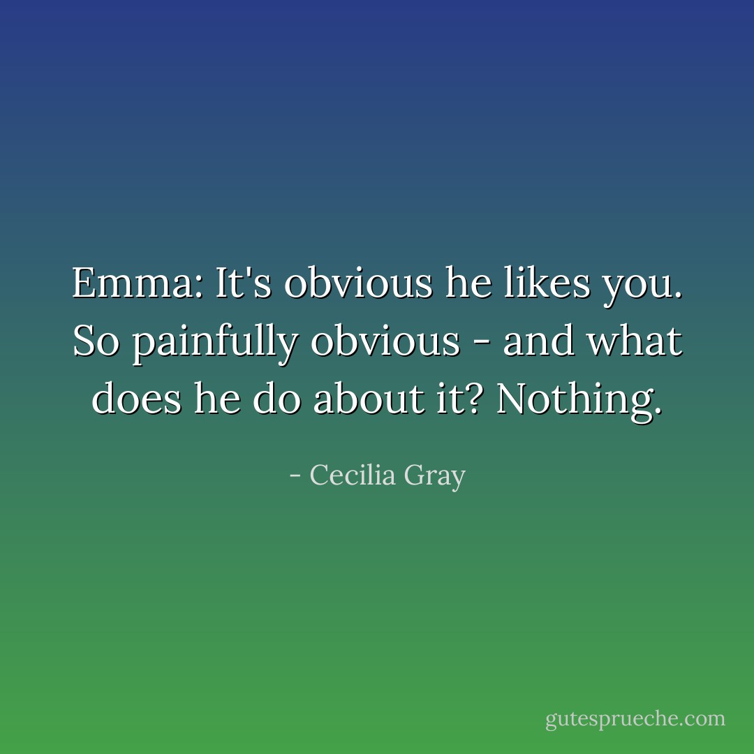 Emma: It's obvious he likes you. So painfully obvious - and what does he do about it? Nothing. - Cecilia Gray